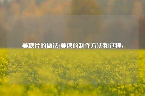 姜糖片的做法(姜糖的制作方法和过程)