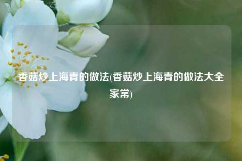 香菇炒上海青的做法(香菇炒上海青的做法大全家常)