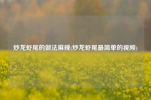 炒龙虾尾的做法麻辣(炒龙虾尾最简单的视频)
