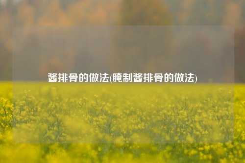 酱排骨的做法(腌制酱排骨的做法)