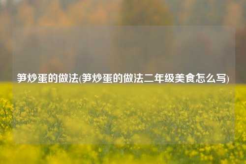 笋炒蛋的做法(笋炒蛋的做法二年级美食怎么写)