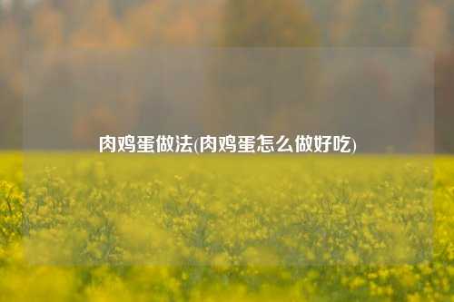 肉鸡蛋做法(肉鸡蛋怎么做好吃)