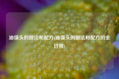 油馍头的做法和配方(油馍头的做法和配方的全过程)