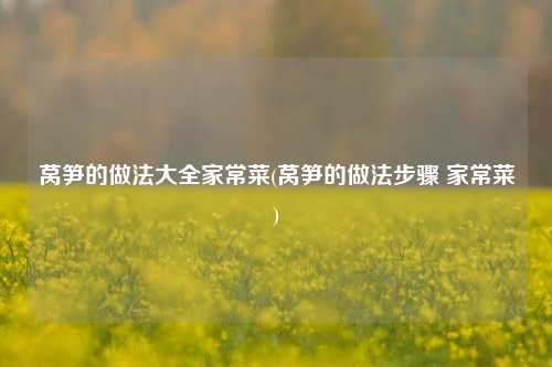 莴笋的做法大全家常菜(莴笋的做法步骤 家常菜)